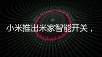 小米推出米家智能开关，可以直接替代传统开关�，推动居家智能化