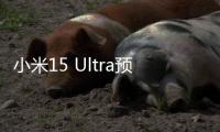 小米15 Ultra预售量数据披露：海外市场增长超100%