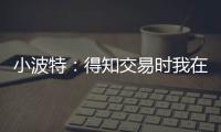 小波特	：得知交易时我在飞机上 刚开始知道被交易至篮网有点震惊
