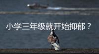 小学三年级就开始抑郁	？少年心理问题待破局丨两会圆桌