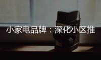 小家电品牌：深化小区推广 打开终端市场