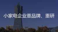 小家电企业重品牌、重研发、重口碑