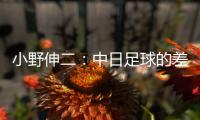 小野伸二：中日足球的差距在于球员�，留洋也是中国足球需要的