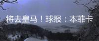 将去皇马！球报：本菲卡不愿付A费经纪人10%佣金，但预计会达一致