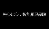 将心比心，智能厨卫品牌才能收获民心