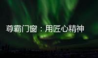 尊霸门窗
：用匠心精神 带来优质门窗