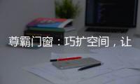 尊霸门窗	
：巧扩空间，让小空间焕发精致感