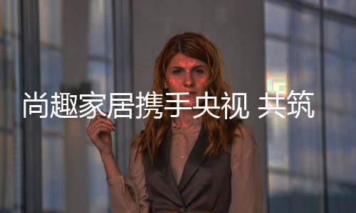 此次尚趣强势登陆央视