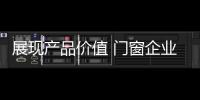展现产品价值 门窗企业从信任
、好奇心着手
