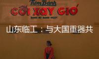 山东临工
：与大国重器共攀巅峰	！十九年携手擎动山河