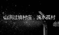 山洪过境村庄，涞水孤村求援：十余人失联�，二人遇难