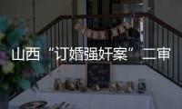 山西“订婚强奸案”二审宣判
：驳回上诉，维持原判