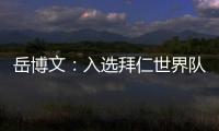 岳博文
：入选拜仁世界队让我走出舒适区
，拜仁也是我梦想的俱乐部