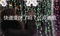 快递变快了吗？公众满意度如何？调查结果显示→