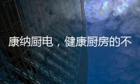 康纳厨电，健康厨房的不二之选!