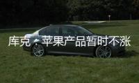 库克：苹果产品暂时不涨价 成本增加9亿美元