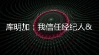 库明加�：我信任经纪人&想了解交易进展 但更想专注于提升自己