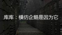 库库	：模仿企鹅是因为它们是终生伴侣
，我进球了妻儿也会在家模仿