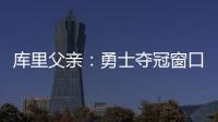 库里父亲�：勇士夺冠窗口正在关闭 斯蒂芬&追梦&巴特勒&均年龄35+