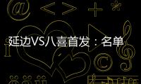 延边VS八喜首发：名单无洪珍燮 Bo季奇搭档许波