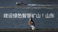 建设绿色智慧矿山�！山东重工旗下雷沃矿山一体化解决方案征战西北