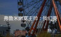 弗鲁米嫩塞主帅
：我们要创造历史；切尔西在进攻端非常强大