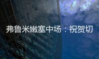 弗鲁米嫩塞中场：祝贺切尔西踢出的比赛 在我的视角看来手球了