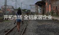 开拓市场 全铝家居企业需找到合适的经销商