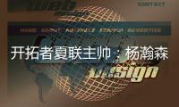 开拓者夏联主帅：杨瀚森学东西很快 我们给他喂了很多术语和战术