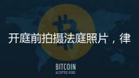 开庭前拍摄法庭照片，律师手机被扣：一天后法院院长送还