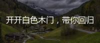 开开白色木门，带你回归天然纯净的美