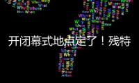 开闭幕式地点定了！残特奥会比赛总日程公布