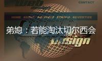 弟媳：若能淘汰切尔西会很特别，世俱杯后永远支持蓝军&巴黎