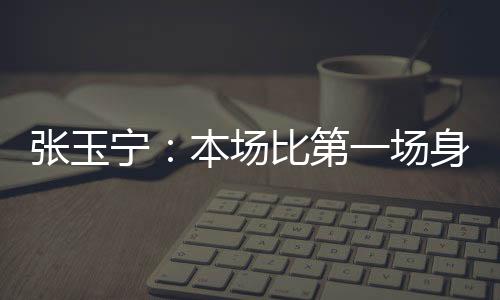 张玉这是宁本很好的锻炼机会