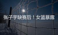张子宇缺赛后！女篮暴露真实水平，宫鲁鸣应及时放弃这位巨人