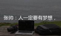 张帅	：人一定要有梦想，当梦想的种子在心里扎了根
，就一定会发芽