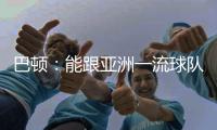 巴顿：能跟亚洲一流球队交手是好事情 在场上要多拼多跑