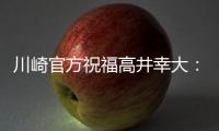 川崎官方祝福高井幸大：前路任重道远，愿你成为世界级球员