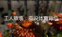 工人故事：亚设体育背后的“小人物”