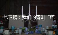 常卫魏	：我们的青训“塔基”做得不错，问题往往出现在“塔身”