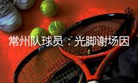 常州队球员：光脚谢场因脚底板已磨破；终于扬眉吐气了一把