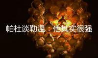 帕杜谈勒温
：他其实很强，但出勤率是致命伤&薪酬需与出场数挂钩