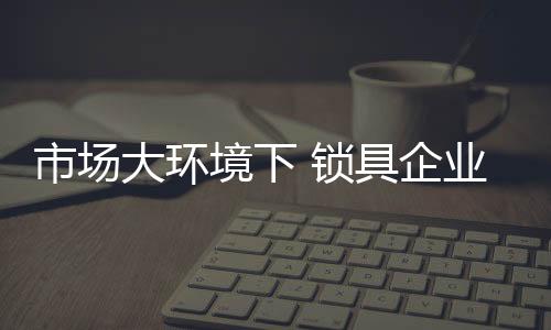市场锁具胜作为企业