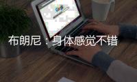 布朗尼
：身体感觉不错 下一场希望能进入常规轮换时间