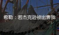 希勒
：若杰克逊被出售我不会惊讶 内托应该踢首发