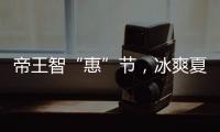 帝王智“惠”节，冰爽夏日大放价!