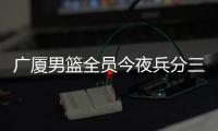广厦男篮全员今夜兵分三路
：全运会对阵天津
	、河南	，亚冠对阵蒙古野马
