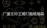 广厦主帅王博打趣杨瀚森	：我让他在季后赛得到了充足的锻炼
