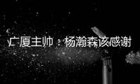 广厦主帅
：杨瀚森该感谢我 季后赛给他充足的锻炼 让他那么早来美国