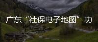 广东“社保电子地图”功能上线，3.99万个社保服务网点信息随时查